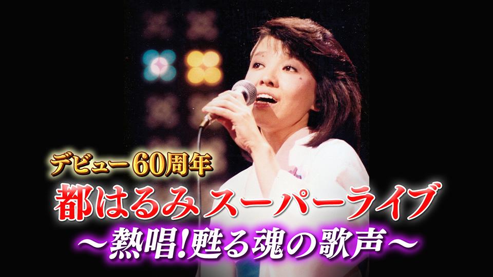 デビュー60周年 都はるみスーパーライブ～熱唱！甦る魂の歌声