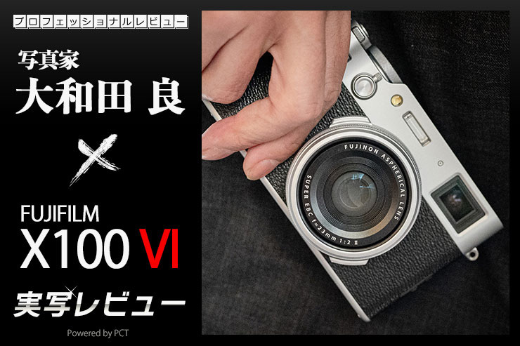 富士フイルム X100VI × 写真家 大和田 良｜X100シリーズファン待望の