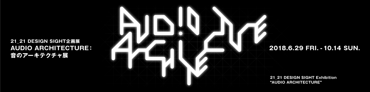 21_21 DESIGN SIGHT | 「AUDIO ARCHITECTURE：音のアーキテクチャ展
