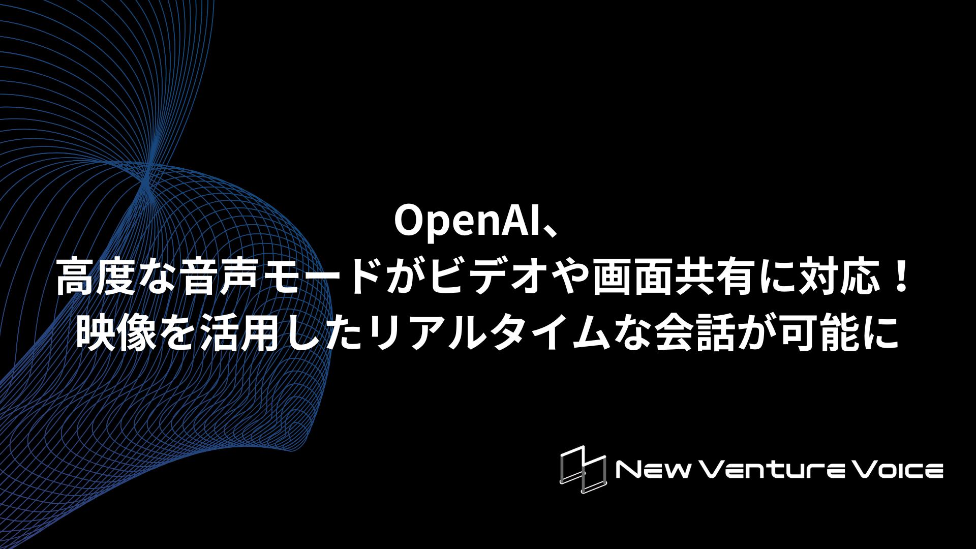 OpenAI、高度な音声モードがビデオや画面共有に対応！映像を活用した
