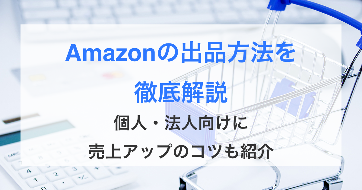 Amazonの出品方法を徹底解説！個人・法人向けに売上アップのコツも紹介