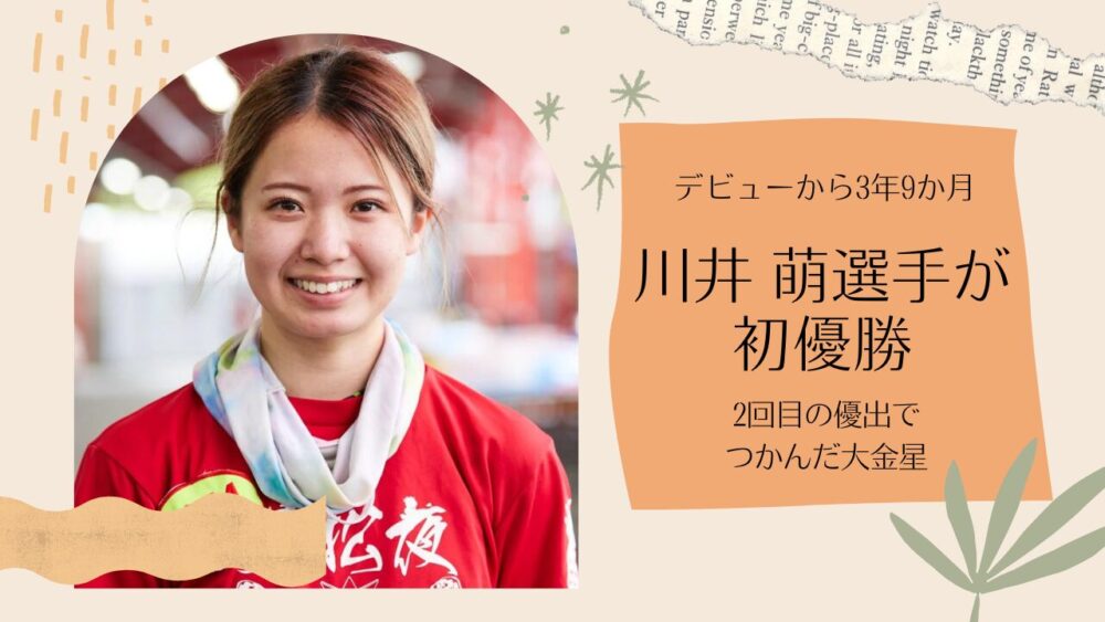 川井萌選手が待望の初優勝！！デビューから3年9か月、2回目の優出で