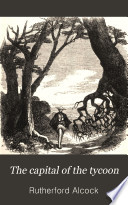 The Capital of the Tycoon: A Narrative of a Three Years' Residence