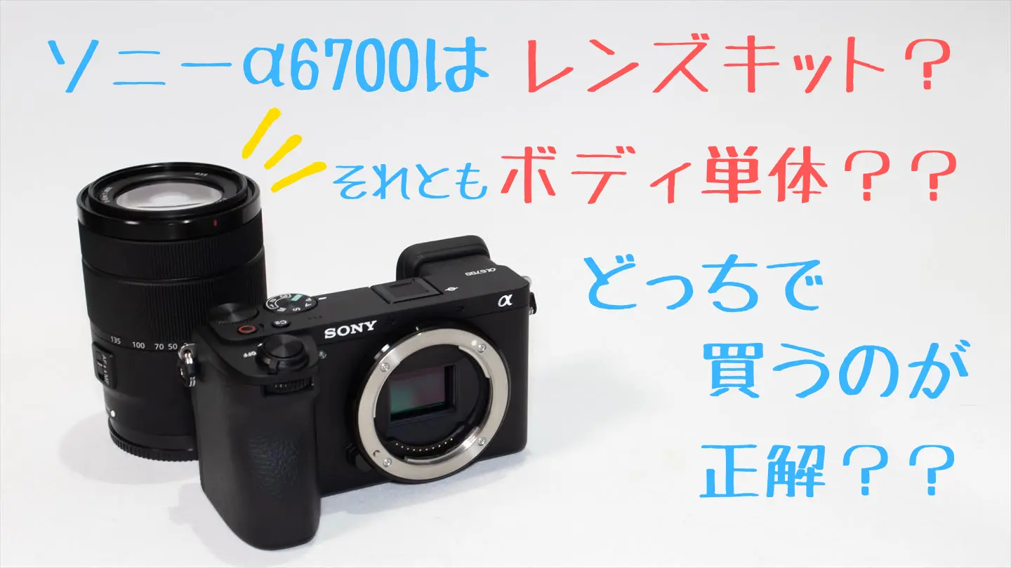 ソニーα6700のボディとレンズキットはどっちを買うのが正解？ | digi