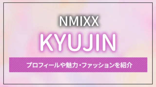 NMIXX】KYUJIN（ギュジン）のプロフィールや魅力・ファッションを紹介