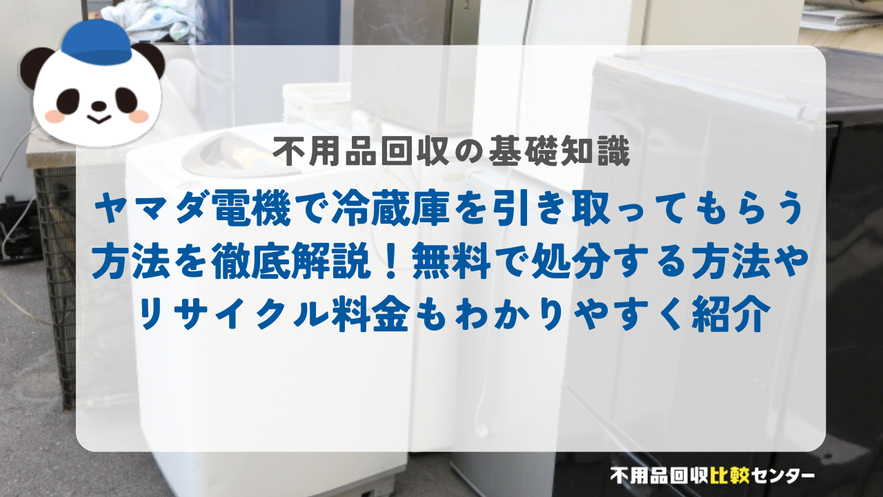 ヤマダ電機で冷蔵庫を引き取ってもらう方法を徹底解説！無料で処分する