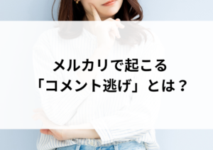 メルカリで発生するコメント逃げとは？意味や事例、対処法も解説！