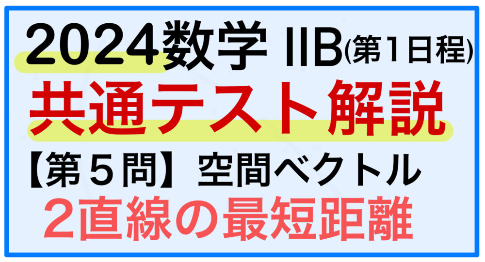 2024共通テスト(第1日程)】数学ⅡB：第5問 空間ベクトル｜ねじれの