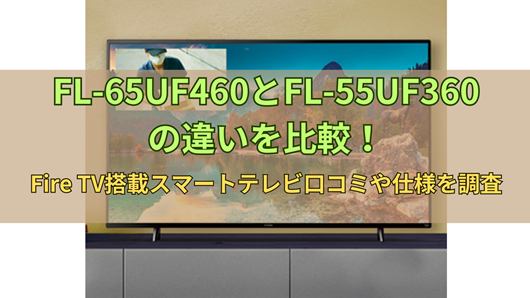 FL-65UF460とFL-55UF360の違いを比較！Fire TV搭載スマートテレビ