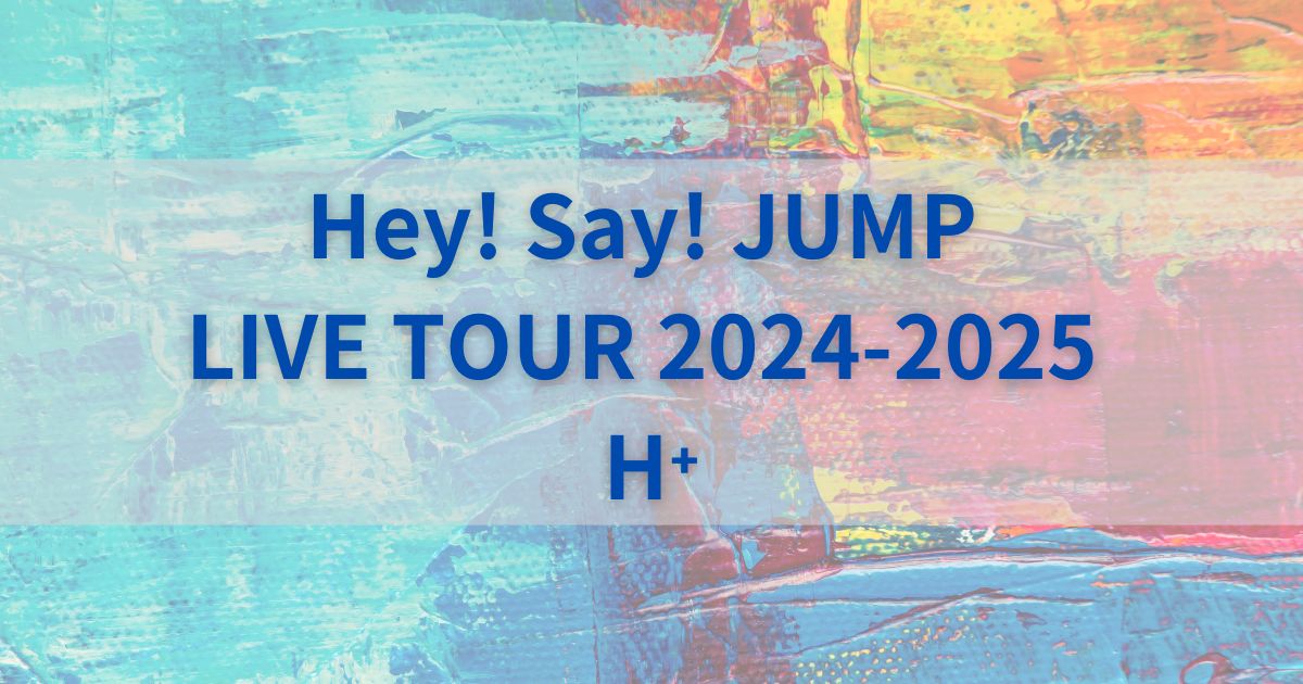 HeySayJUMPセトリ2024-2025H⁺ツアー全公演リスト – Enjoy Live and Music