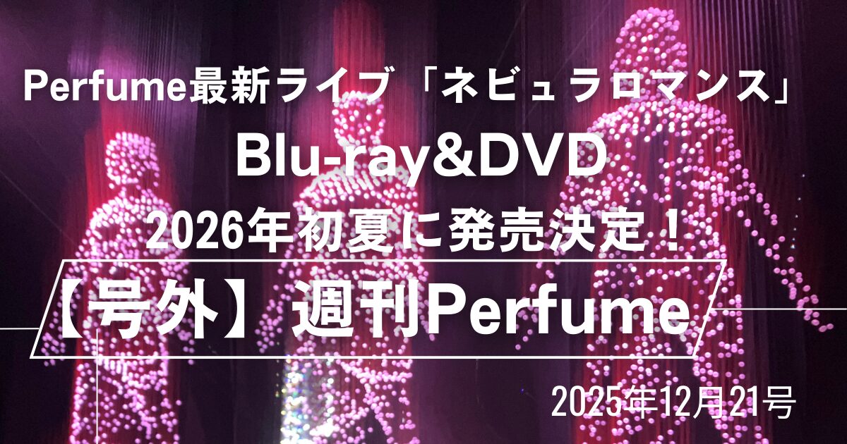Perfume最新ライブ「ネビュラロマンス」前篇&ドームライブのBlu