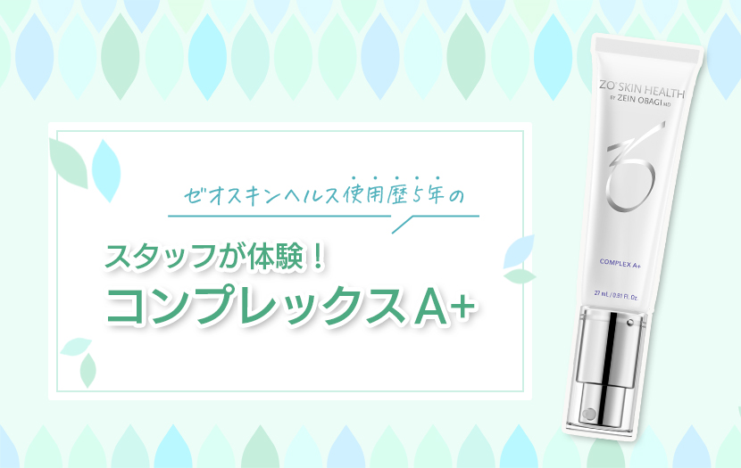 ゼオスキンヘルス使用歴5年のスタッフが体験！ コンプレックスA+