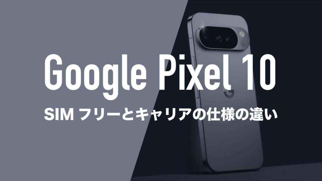 Google Pixel 10はSIMフリーとキャリアで仕様に違いはあるのか