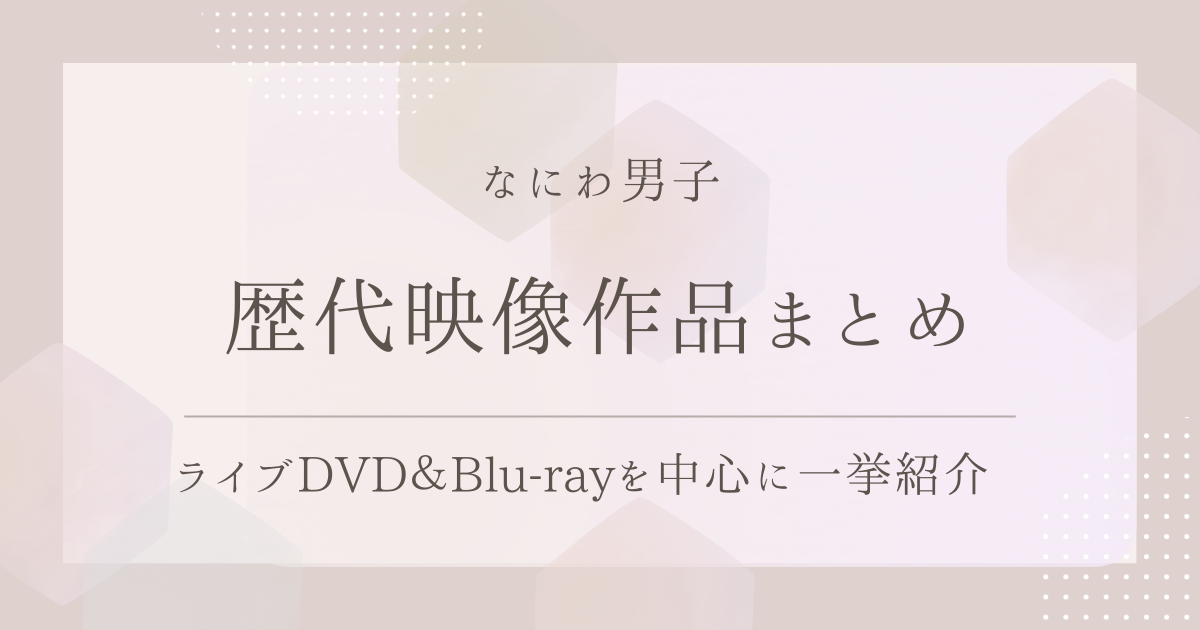 なにわ男子の歴代映像作品まとめ｜ライブDVD＆Blu-rayを中心に一挙紹介！