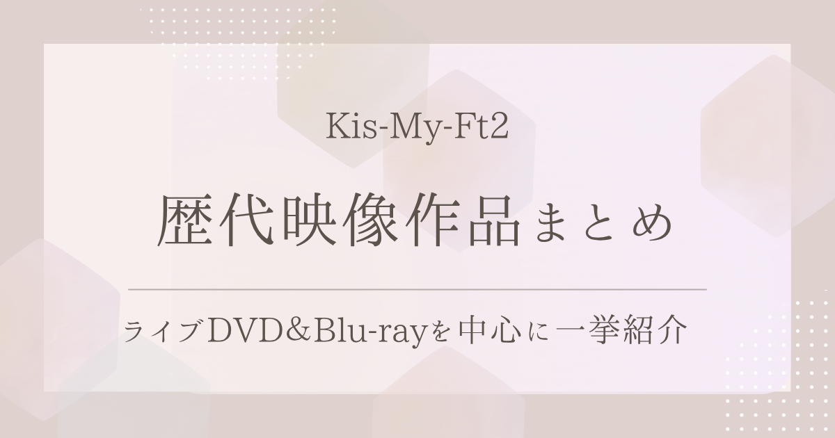 Kis-My-Ft2の歴代映像作品まとめ｜ライブDVD＆Blu-rayを中心に一挙紹介！