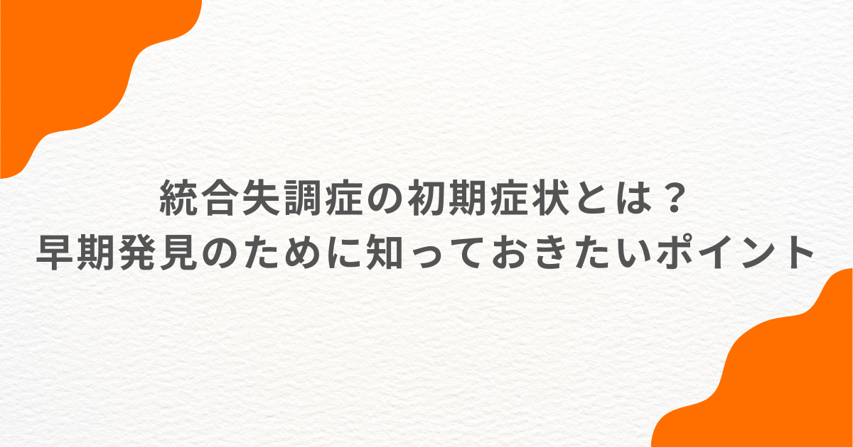 統合失調症の初期症状とは？早期発見のために知っておきたいポイント