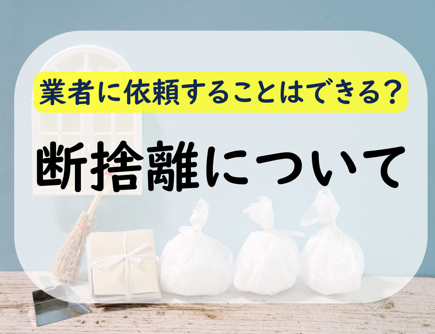 断捨離は業者に依頼できる？様々なメリットや業者選びを解説！
